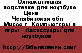 Охлаждающая подставка для ноутбука › Цена ­ 1 500 - Челябинская обл., Миасс г. Компьютеры и игры » Аксессуары для ноутбуков   